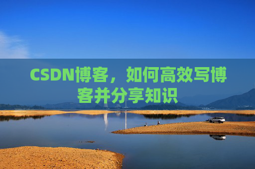 CSDN博客,如何高效写博客并分享知识 CSDN博客,如何高效写博客并分享知识